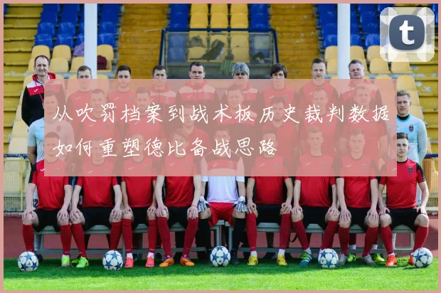 从吹罚档案到战术板历史裁判数据如何重塑德比备战思路