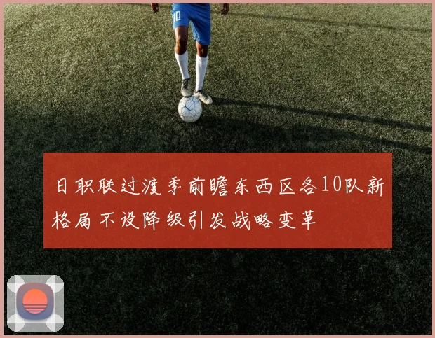 日职联过渡季前瞻东西区各10队新格局不设降级引发战略变革